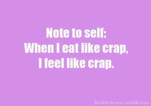 note to self . eat crap, feel like crap